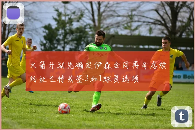 火箭计划先确定伊森合同再考虑续约杜兰特或签3加1球员选项