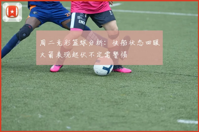 周二竞彩篮球分析：快船状态回暖火箭表现起伏不定需警惕