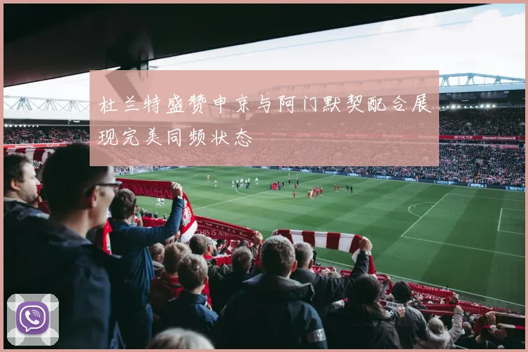 杜兰特盛赞申京与阿门默契配合展现完美同频状态