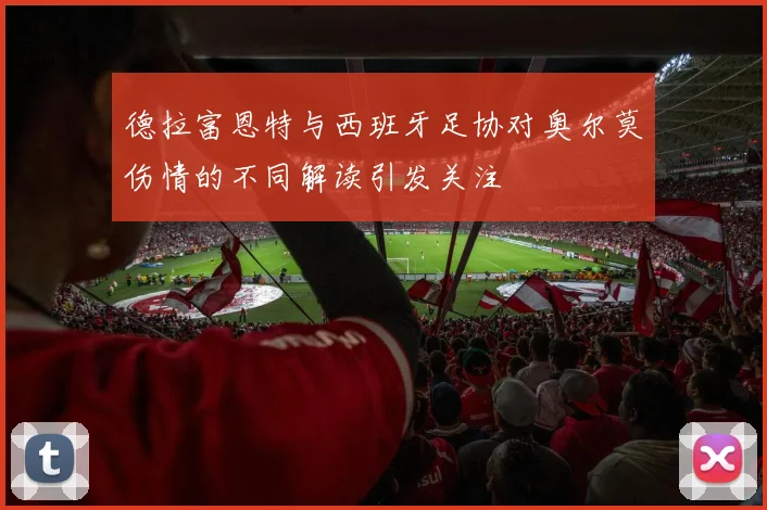 德拉富恩特与西班牙足协对奥尔莫伤情的不同解读引发关注