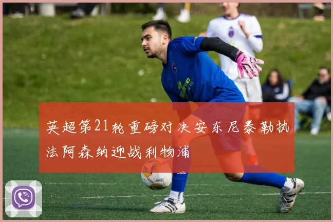 英超第21轮重磅对决安东尼泰勒执法阿森纳迎战利物浦