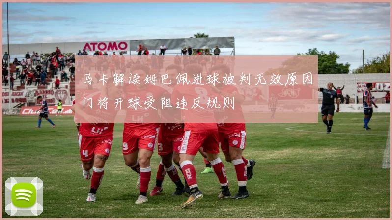 马卡解读姆巴佩进球被判无效原因门将开球受阻违反规则