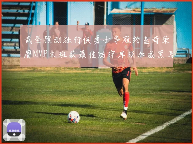 武圣预测独行侠勇士争冠约基奇荣膺MVP文班获最佳防守库明加成黑马赢家