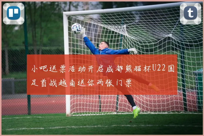 小吧送票活动开启成都熊猫杯U22国足首战越南送你两张门票