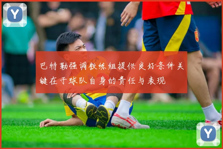 巴特勒强调教练组提供良好条件关键在于球队自身的责任与表现