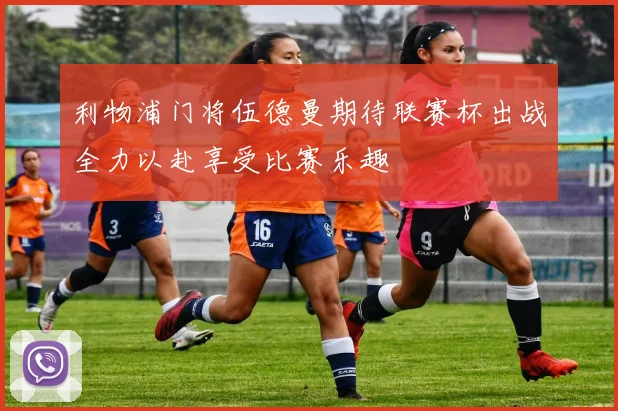利物浦门将伍德曼期待联赛杯出战全力以赴享受比赛乐趣