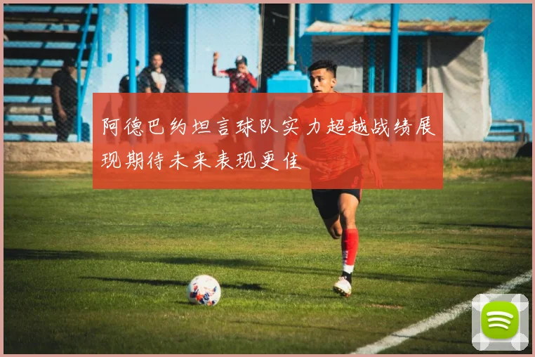 阿德巴约坦言球队实力超越战绩展现期待未来表现更佳