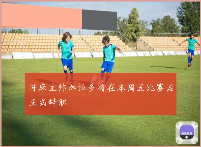 河床主帅加拉多将在本周五比赛后正式辞职