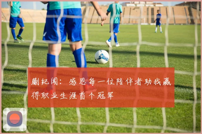 蒯纪闻：感恩每一位陪伴者助我赢得职业生涯首个冠军