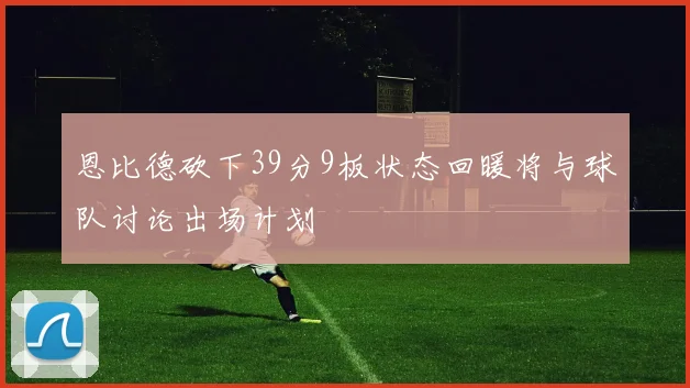 恩比德砍下39分9板状态回暖将与球队讨论出场计划
