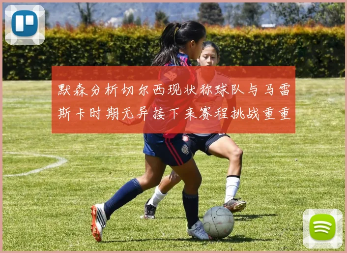 默森分析切尔西现状称球队与马雷斯卡时期无异接下来赛程挑战重重