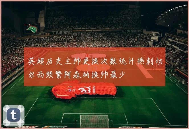英超历史主帅更换次数统计热刺切尔西频繁阿森纳换帅最少