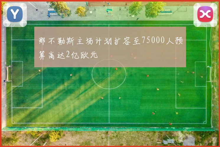 那不勒斯主场计划扩容至75000人预算高达2亿欧元