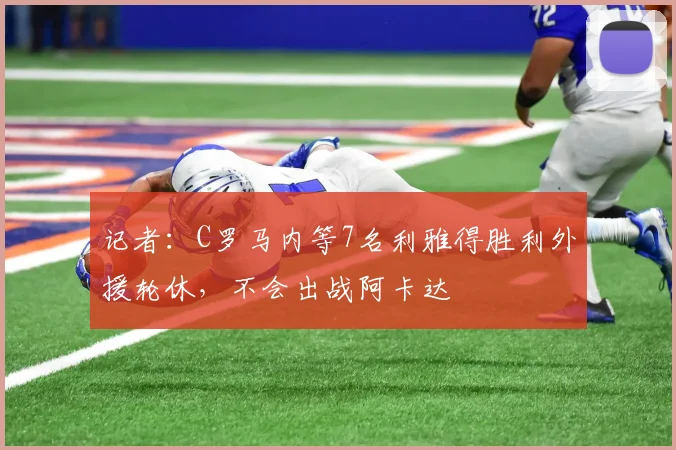 记者：C罗马内等7名利雅得胜利外援轮休，不会出战阿卡达