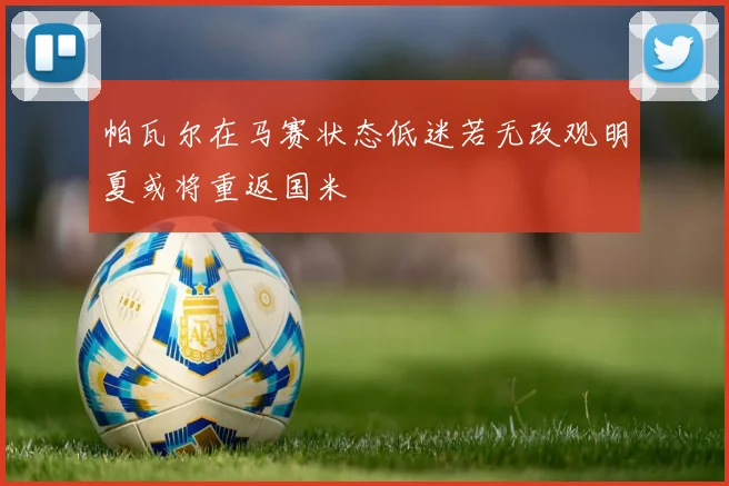 帕瓦尔在马赛状态低迷若无改观明夏或将重返国米