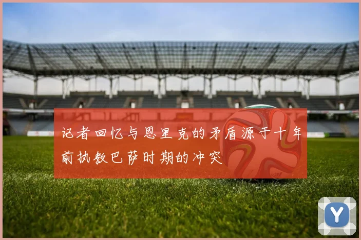 记者回忆与恩里克的矛盾源于十年前执教巴萨时期的冲突