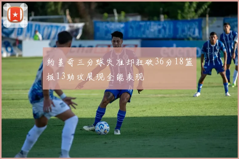 约基奇三分球失准却狂砍36分18篮板13助攻展现全能表现