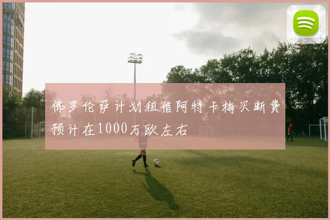 佛罗伦萨计划租借阿特卡梅买断费预计在1000万欧左右