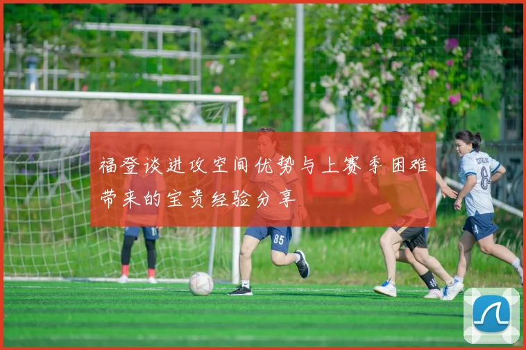 福登谈进攻空间优势与上赛季困难带来的宝贵经验分享