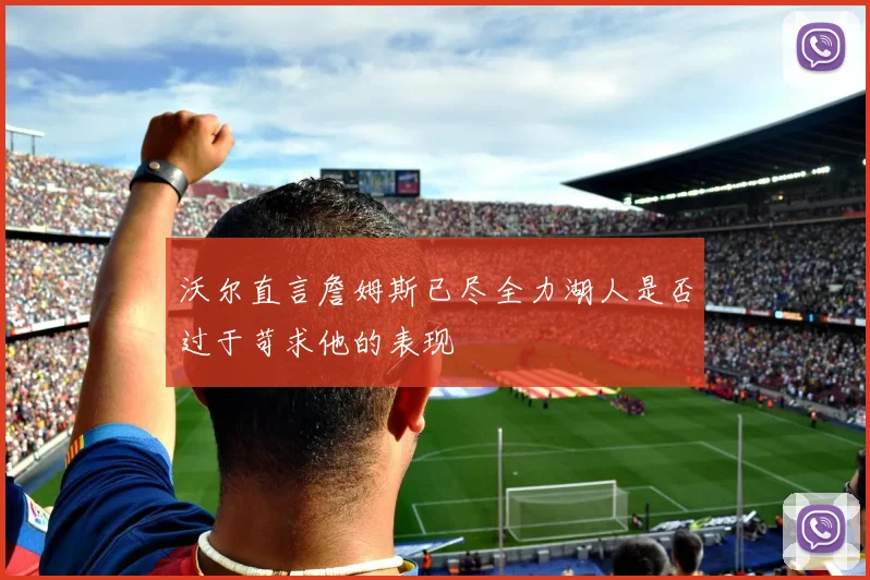 沃尔直言詹姆斯已尽全力湖人是否过于苛求他的表现