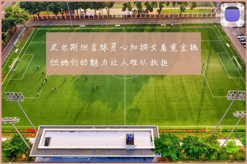皮尔斯坦言球员心知捞女看重金钱但她们的魅力让人难以抗拒