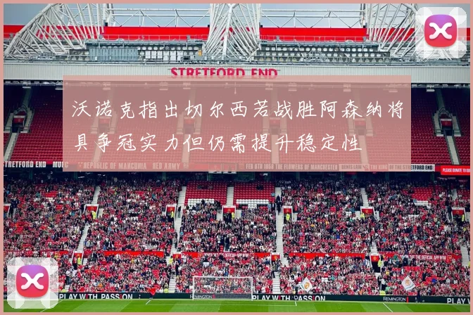 沃诺克指出切尔西若战胜阿森纳将具争冠实力但仍需提升稳定性