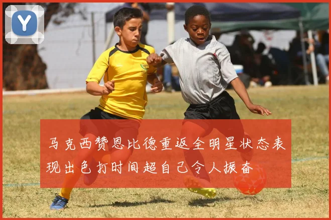 马克西赞恩比德重返全明星状态表现出色打时间超自己令人振奋