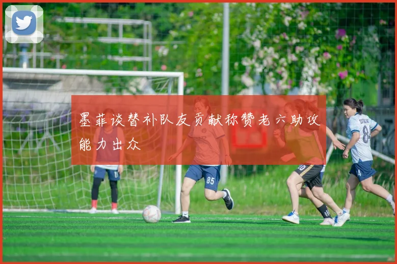 墨菲谈替补队友贡献称赞老六助攻能力出众