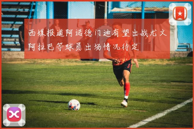 西媒报道阿诺德门迪有望出战尤文阿拉巴等球员出场情况待定