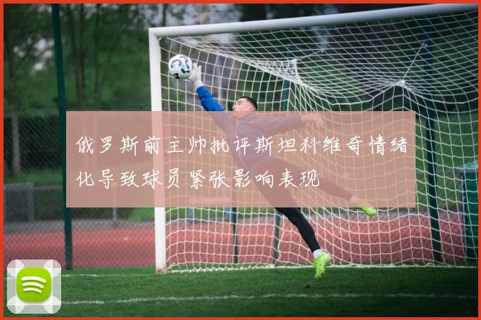 俄罗斯前主帅批评斯坦科维奇情绪化导致球员紧张影响表现