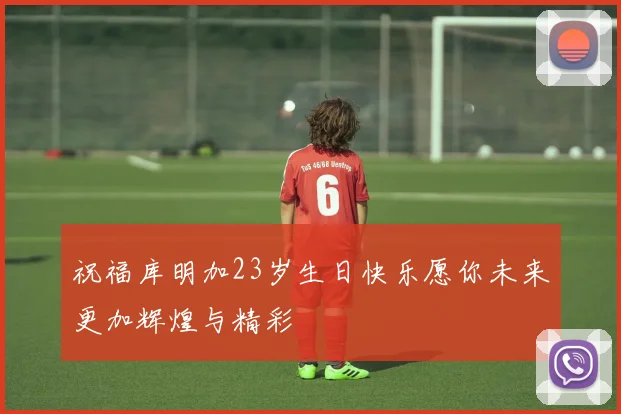 祝福库明加23岁生日快乐愿你未来更加辉煌与精彩