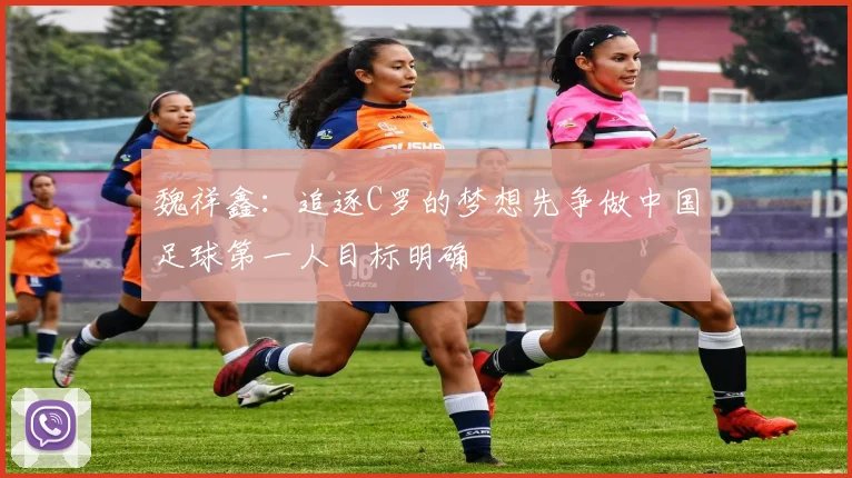 魏祥鑫：追逐C罗的梦想先争做中国足球第一人目标明确