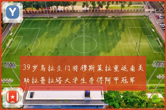 39岁乌拉圭门将穆斯莱拉重返南美助拉普拉塔大学生夺得阿甲冠军