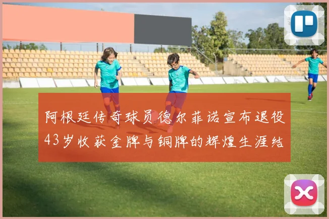 阿根廷传奇球员德尔菲诺宣布退役43岁收获金牌与铜牌的辉煌生涯结束