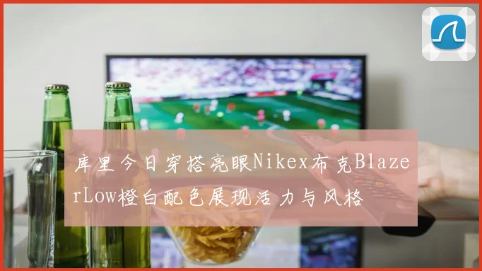 库里今日穿搭亮眼Nikex布克BlazerLow橙白配色展现活力与风格