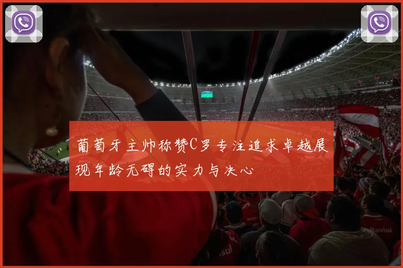 葡萄牙主帅称赞C罗专注追求卓越展现年龄无碍的实力与决心