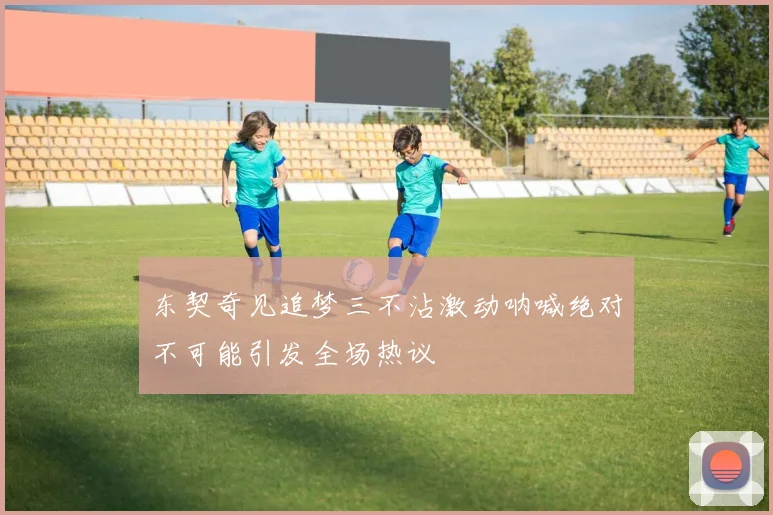 东契奇见追梦三不沾激动呐喊绝对不可能引发全场热议
