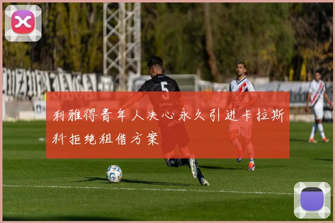 利雅得青年人决心永久引进卡拉斯科拒绝租借方案