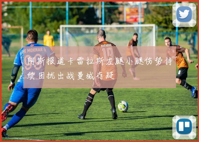 阿斯报道卡雷拉斯左腿小腿伤势持续困扰出战曼城存疑