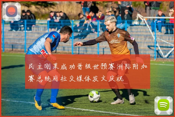 民主刚果成功晋级世预赛洲际附加赛总统府社交媒体发文庆祝
