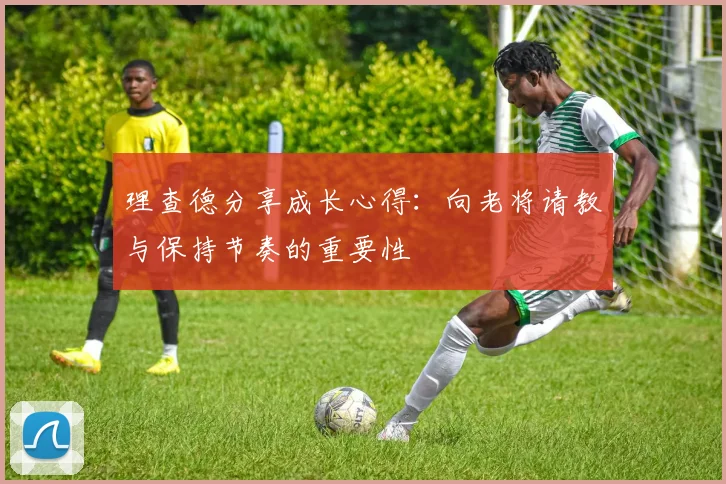 理查德分享成长心得：向老将请教与保持节奏的重要性