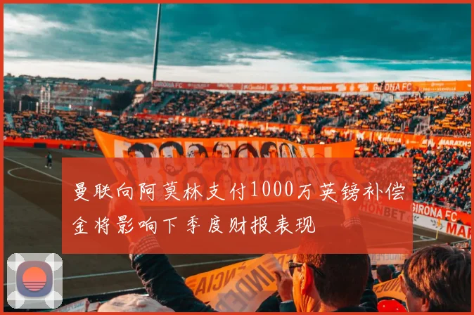 曼联向阿莫林支付1000万英镑补偿金将影响下季度财报表现