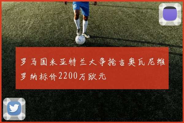 罗马国米亚特兰大争抢吉奥瓦尼维罗纳标价2200万欧元