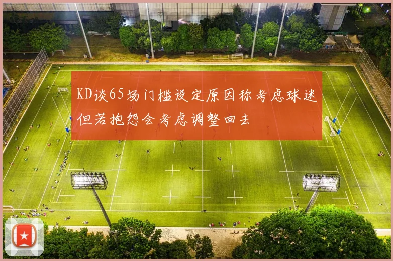 KD谈65场门槛设定原因称考虑球迷但若抱怨会考虑调整回去