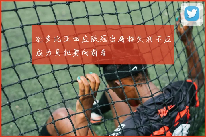 孔多比亚回应欧冠出局称失利不应成为负担要向前看