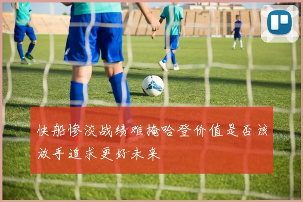 快船惨淡战绩难掩哈登价值是否该放手追求更好未来