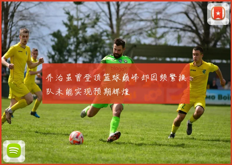 乔治虽曾登顶篮球巅峰却因频繁换队未能实现预期辉煌